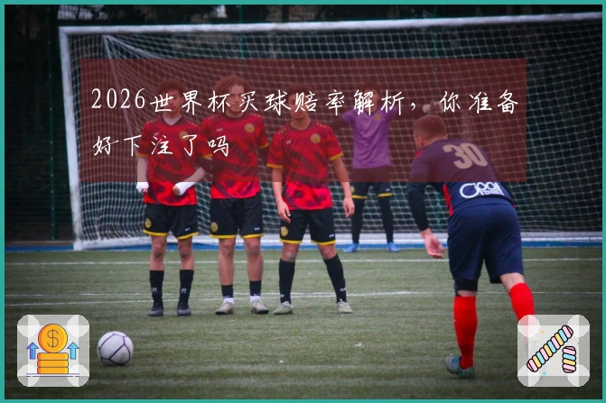 2026世界杯买球赔率解析，你准备好下注了吗