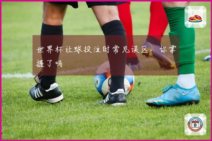世界杯让球投注时常见误区，你掌握了吗