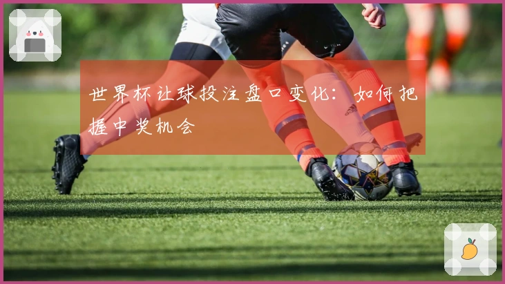 世界杯让球投注盘口变化:如何把握中奖机会