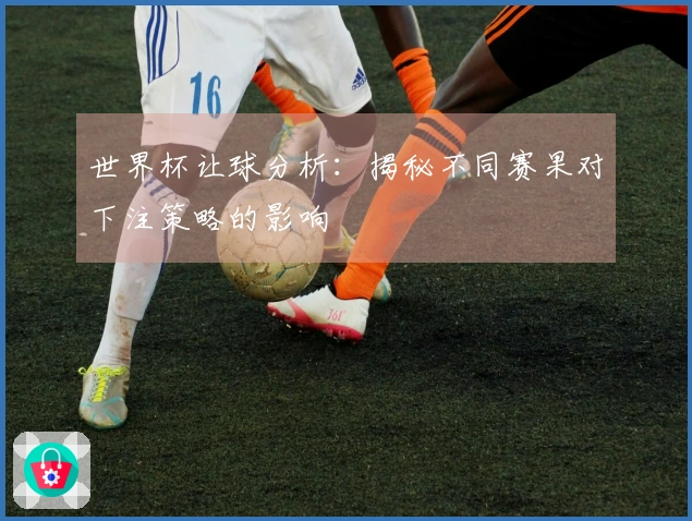 世界杯让球分析：揭秘不同赛果对下注策略的影响
