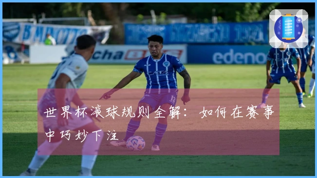 世界杯滚球规则全解：如何在赛事中巧妙下注
