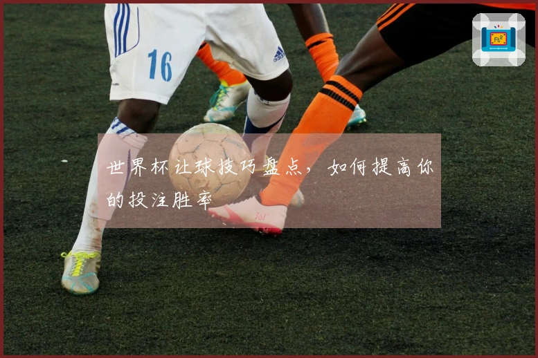 世界杯让球技巧盘点，如何提高你的投注胜率