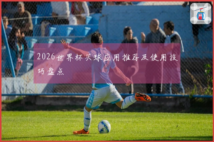 2026世界杯买球应用推荐及使用技巧盘点