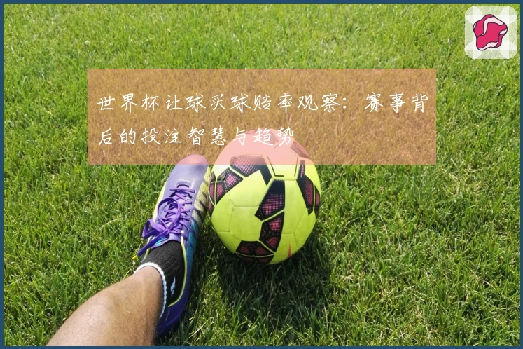 世界杯让球买球赔率观察：赛事背后的投注智慧与趋势
