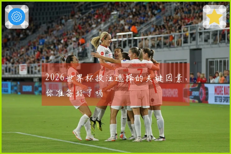 2026世界杯投注选择的关键因素，你准备好了吗