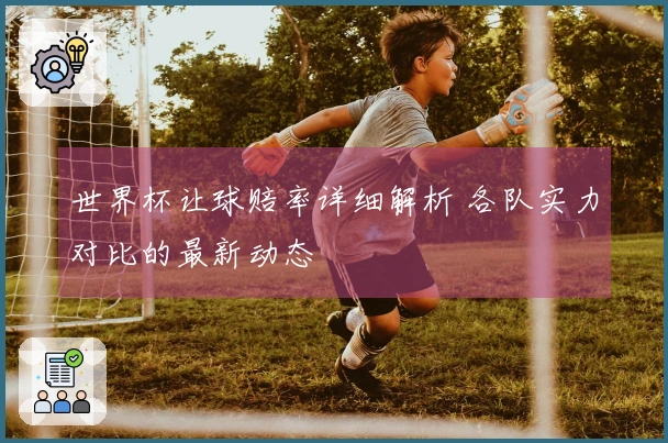 世界杯让球赔率详细解析 各队实力对比的最新动态