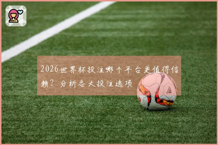 2026世界杯投注哪个平台更值得信赖？分析各大投注选项