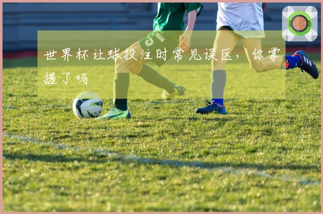 世界杯让球投注时常见误区,你掌握了吗