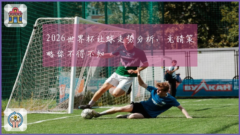2026世界杯让球走势分析，竞猜策略你不得不知