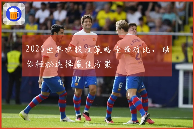 2026世界杯投注策略全面对比，助你轻松选择最佳方案