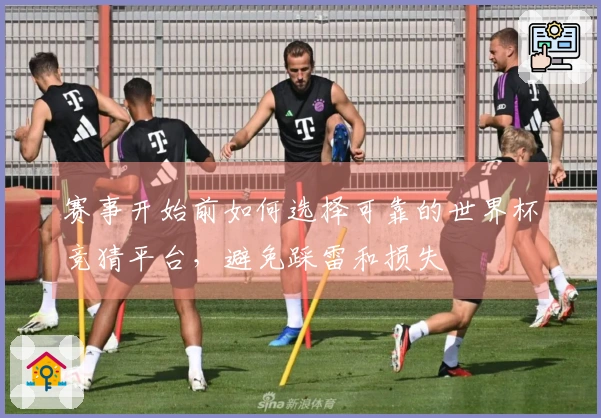 赛事开始前如何选择可靠的世界杯竞猜平台，避免踩雷和损失