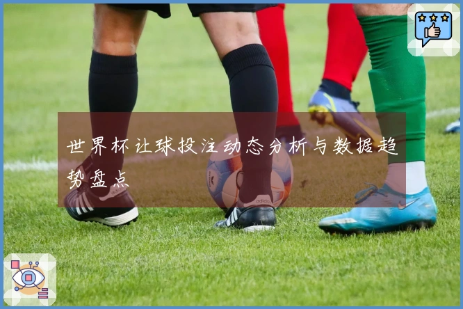 世界杯让球投注动态分析与数据趋势盘点