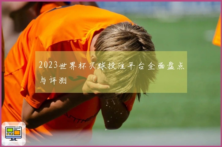 2023世界杯买球投注平台全面盘点与评测