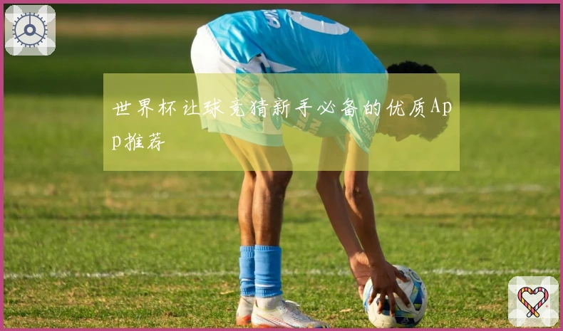 世界杯让球竞猜新手必备的优质App推荐