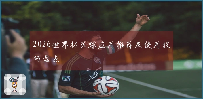 2026世界杯买球应用推荐及使用技巧盘点