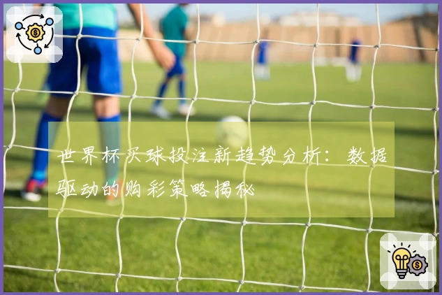 世界杯买球投注新趋势分析：数据驱动的购彩策略揭秘