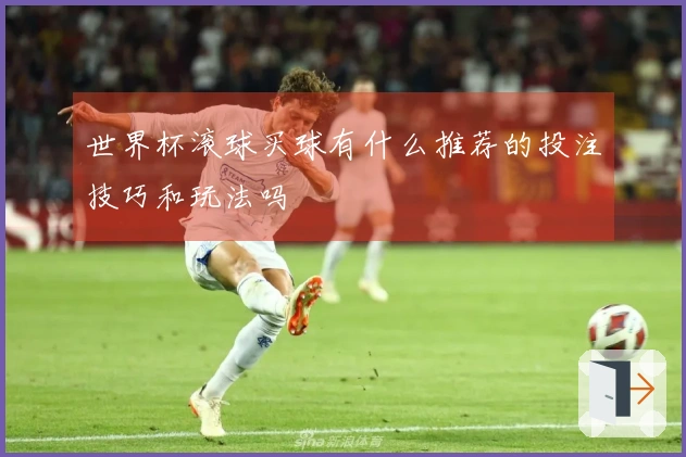 世界杯滚球买球有什么推荐的投注技巧和玩法吗
