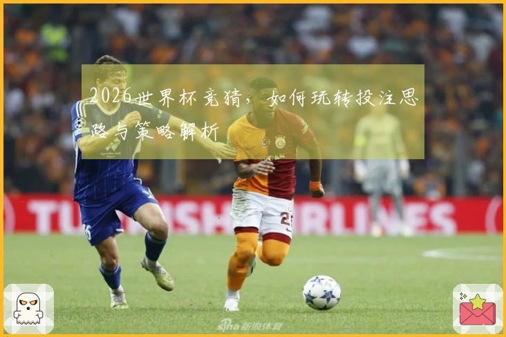 2026世界杯竞猜，如何玩转投注思路与策略解析
