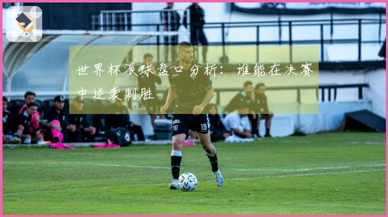 世界杯滚球盘口分析：谁能在决赛中逆袭制胜
